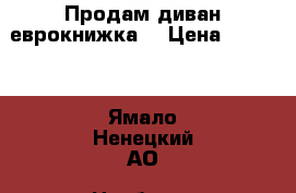 Продам диван еврокнижка  › Цена ­ 5 000 - Ямало-Ненецкий АО, Ноябрьск г. Мебель, интерьер » Диваны и кресла   . Ямало-Ненецкий АО